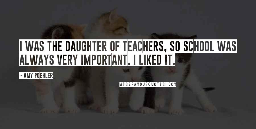 Amy Poehler Quotes: I was the daughter of teachers, so school was always very important. I liked it.