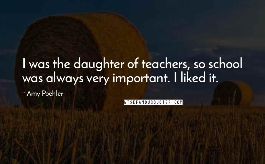 Amy Poehler Quotes: I was the daughter of teachers, so school was always very important. I liked it.