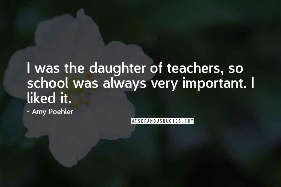 Amy Poehler Quotes: I was the daughter of teachers, so school was always very important. I liked it.