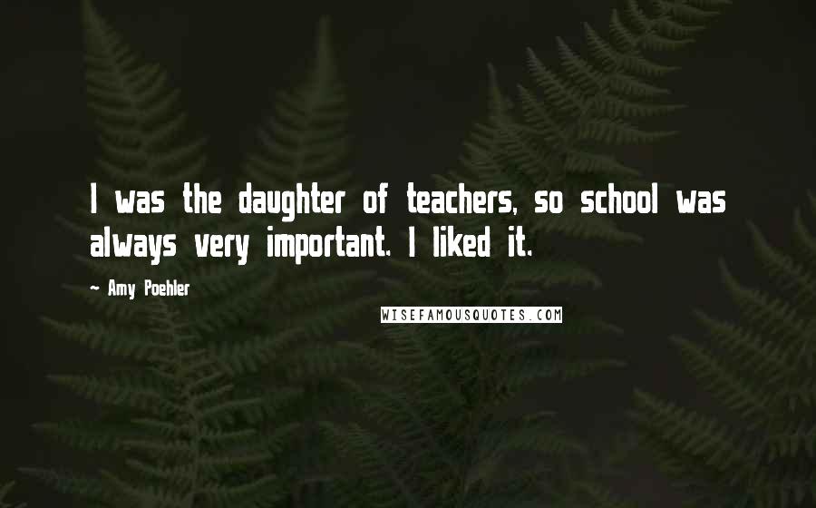 Amy Poehler Quotes: I was the daughter of teachers, so school was always very important. I liked it.