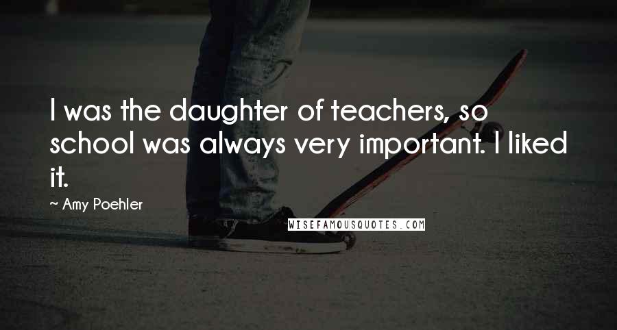 Amy Poehler Quotes: I was the daughter of teachers, so school was always very important. I liked it.