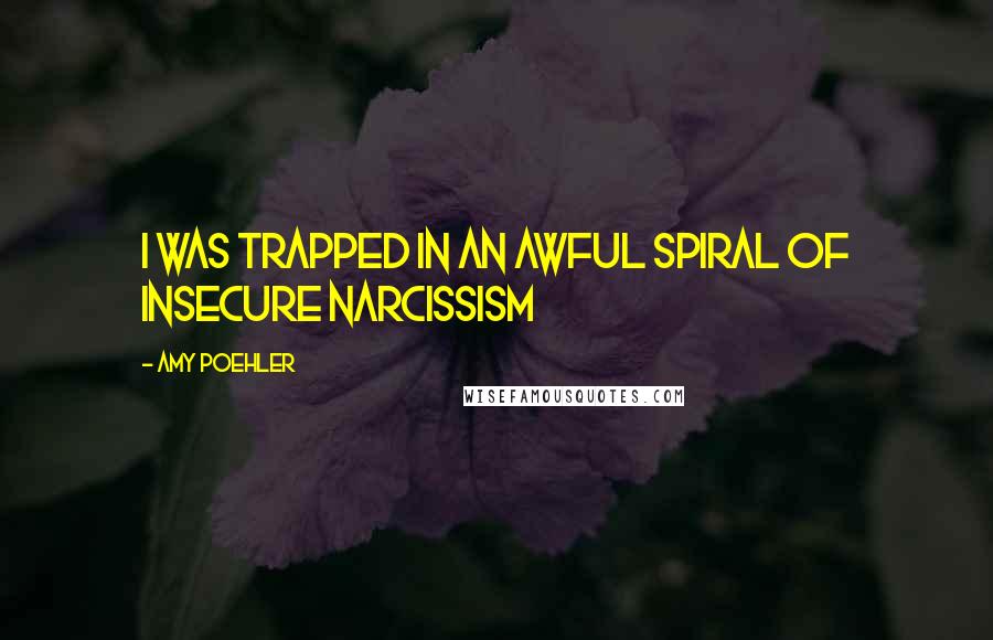 Amy Poehler Quotes: I was trapped in an awful spiral of insecure narcissism