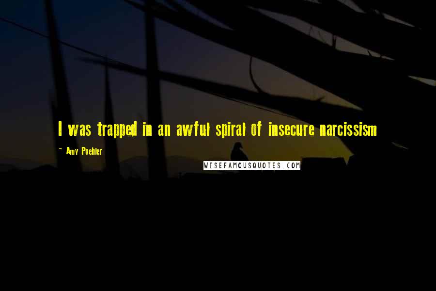 Amy Poehler Quotes: I was trapped in an awful spiral of insecure narcissism