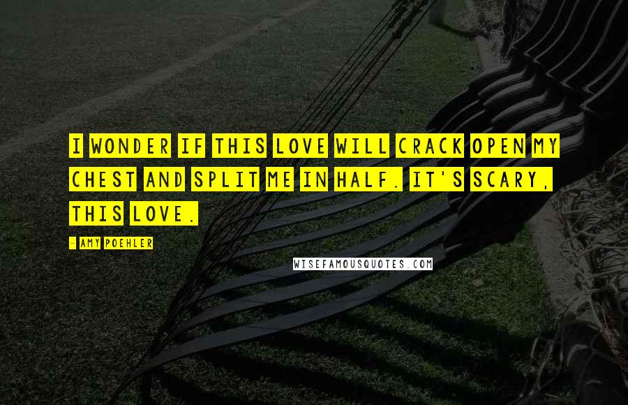 Amy Poehler Quotes: I wonder if this love will crack open my chest and split me in half. It's scary, this love.