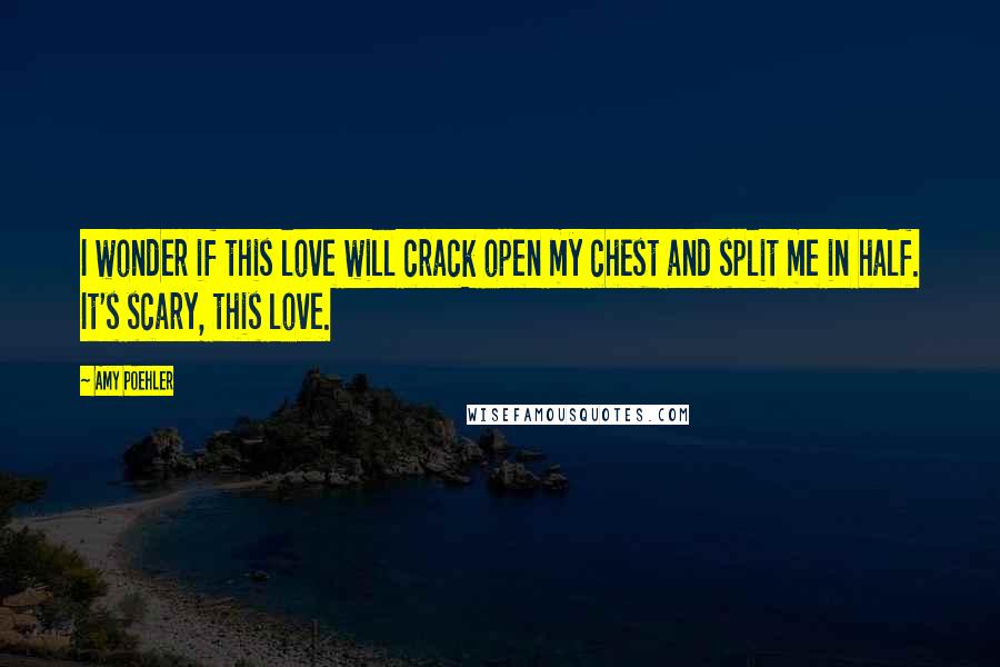 Amy Poehler Quotes: I wonder if this love will crack open my chest and split me in half. It's scary, this love.