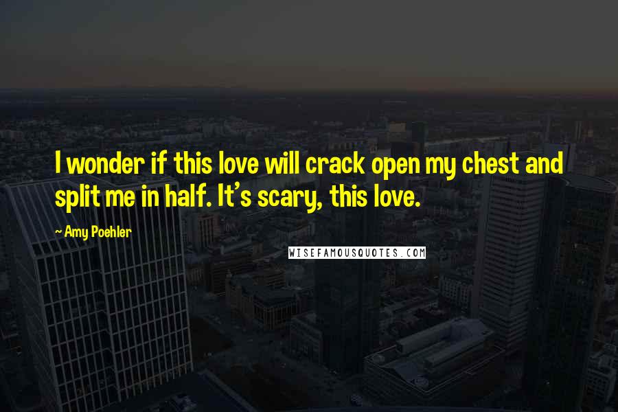 Amy Poehler Quotes: I wonder if this love will crack open my chest and split me in half. It's scary, this love.