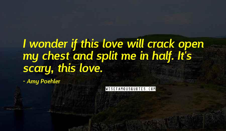 Amy Poehler Quotes: I wonder if this love will crack open my chest and split me in half. It's scary, this love.