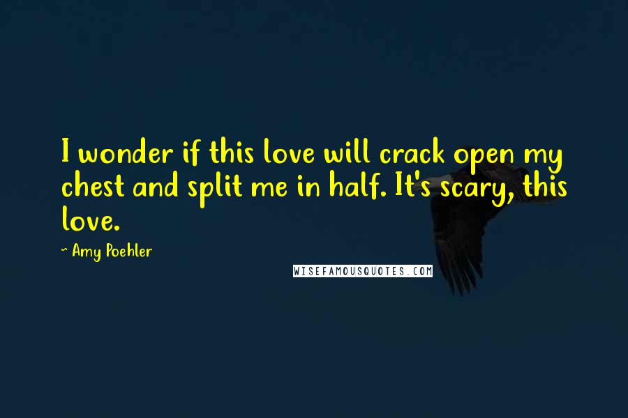 Amy Poehler Quotes: I wonder if this love will crack open my chest and split me in half. It's scary, this love.