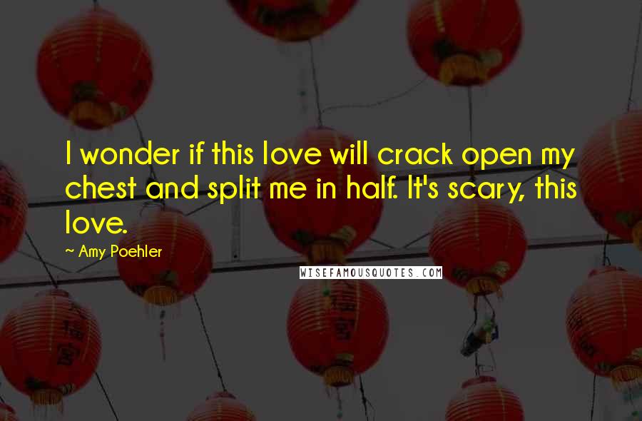 Amy Poehler Quotes: I wonder if this love will crack open my chest and split me in half. It's scary, this love.