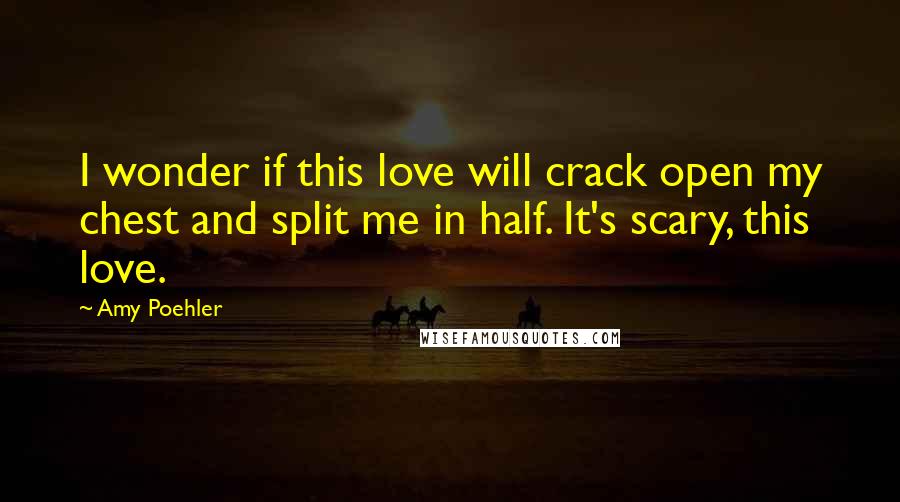 Amy Poehler Quotes: I wonder if this love will crack open my chest and split me in half. It's scary, this love.