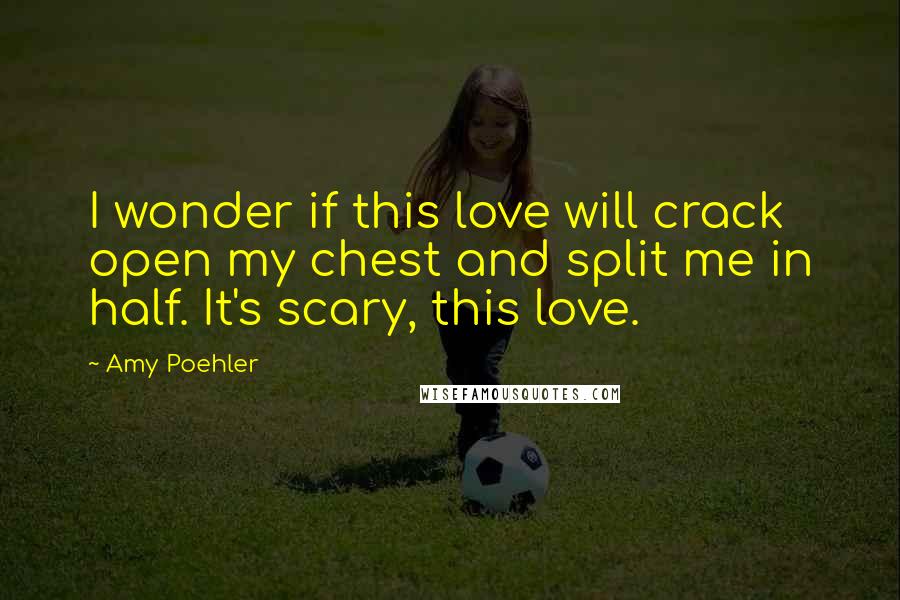 Amy Poehler Quotes: I wonder if this love will crack open my chest and split me in half. It's scary, this love.