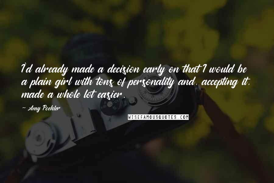 Amy Poehler Quotes: I'd already made a decision early on that I would be a plain girl with tons of personality and, accepting it, made a whole lot easier.