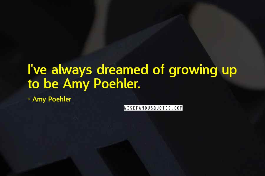 Amy Poehler Quotes: I've always dreamed of growing up to be Amy Poehler.