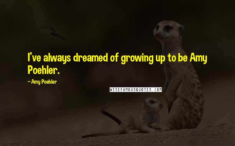 Amy Poehler Quotes: I've always dreamed of growing up to be Amy Poehler.