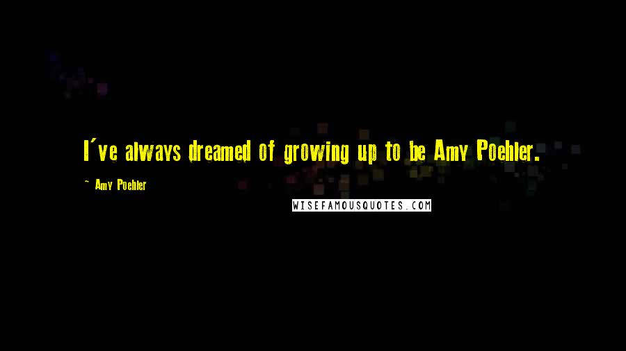 Amy Poehler Quotes: I've always dreamed of growing up to be Amy Poehler.