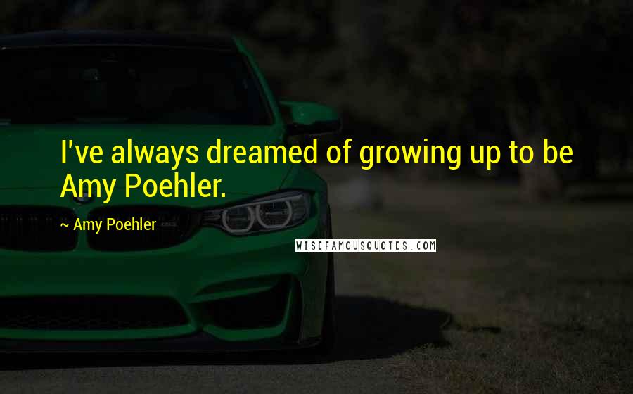 Amy Poehler Quotes: I've always dreamed of growing up to be Amy Poehler.