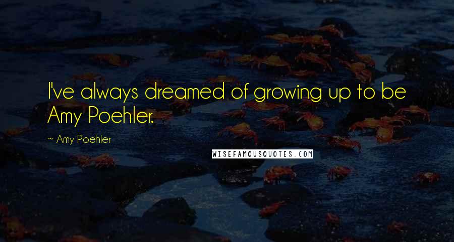 Amy Poehler Quotes: I've always dreamed of growing up to be Amy Poehler.