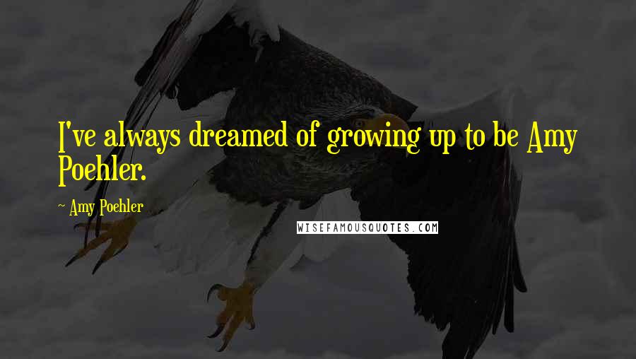 Amy Poehler Quotes: I've always dreamed of growing up to be Amy Poehler.