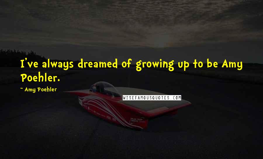 Amy Poehler Quotes: I've always dreamed of growing up to be Amy Poehler.