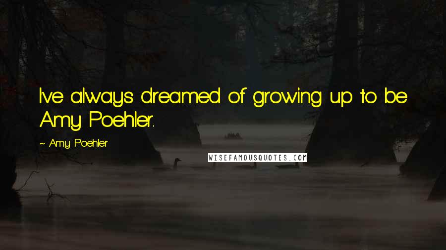 Amy Poehler Quotes: I've always dreamed of growing up to be Amy Poehler.