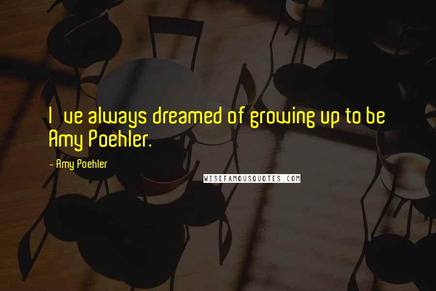 Amy Poehler Quotes: I've always dreamed of growing up to be Amy Poehler.