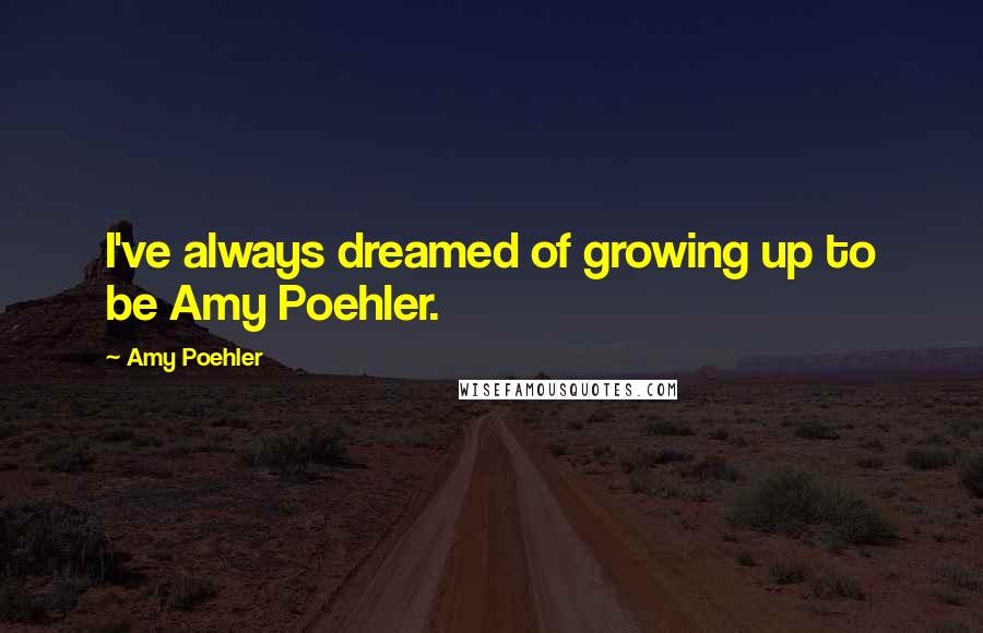 Amy Poehler Quotes: I've always dreamed of growing up to be Amy Poehler.