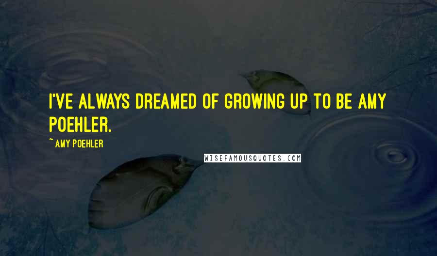 Amy Poehler Quotes: I've always dreamed of growing up to be Amy Poehler.