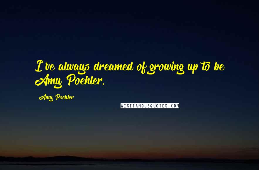 Amy Poehler Quotes: I've always dreamed of growing up to be Amy Poehler.