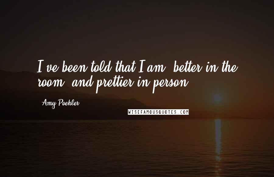 Amy Poehler Quotes: I've been told that I am "better in the room" and prettier in person.