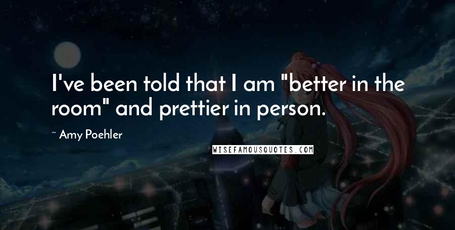 Amy Poehler Quotes: I've been told that I am "better in the room" and prettier in person.