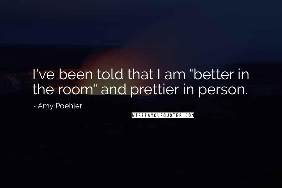 Amy Poehler Quotes: I've been told that I am "better in the room" and prettier in person.