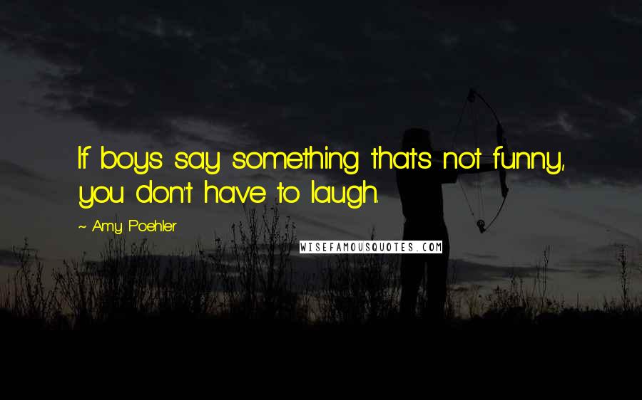 Amy Poehler Quotes: If boys say something that's not funny, you don't have to laugh.