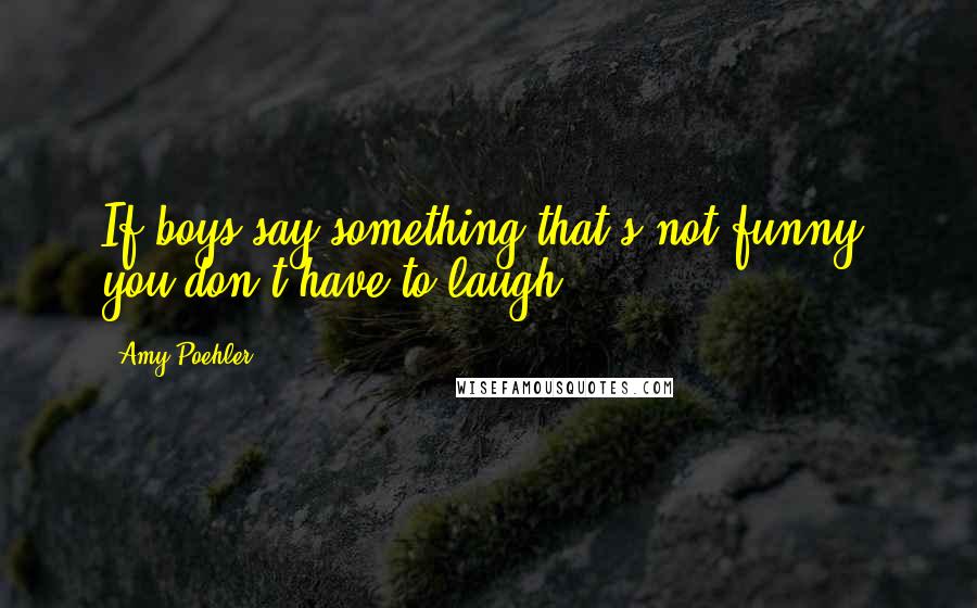 Amy Poehler Quotes: If boys say something that's not funny, you don't have to laugh.