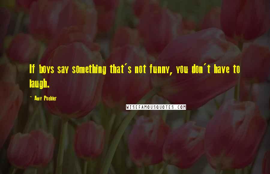 Amy Poehler Quotes: If boys say something that's not funny, you don't have to laugh.