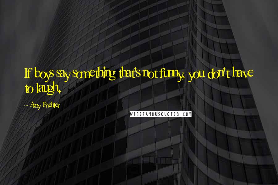 Amy Poehler Quotes: If boys say something that's not funny, you don't have to laugh.