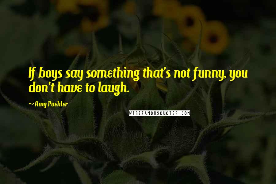 Amy Poehler Quotes: If boys say something that's not funny, you don't have to laugh.