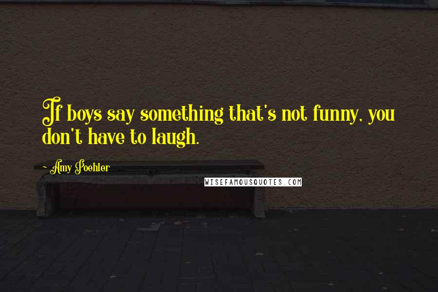 Amy Poehler Quotes: If boys say something that's not funny, you don't have to laugh.