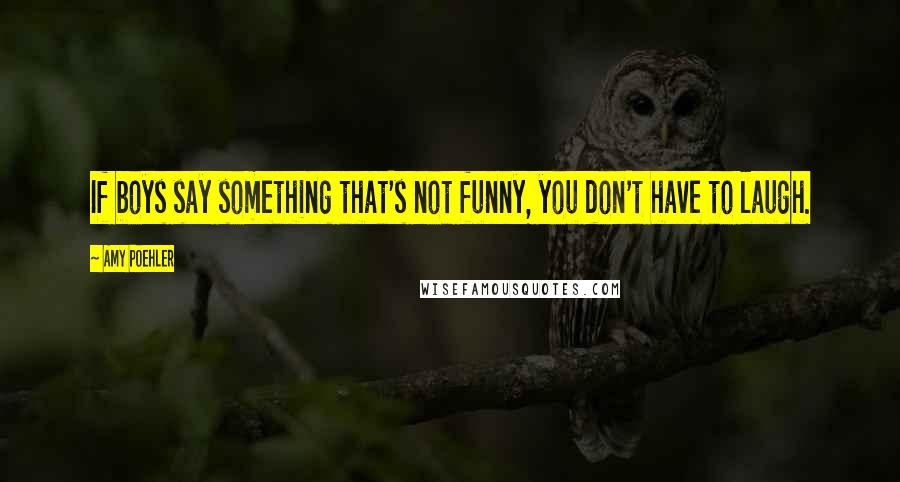 Amy Poehler Quotes: If boys say something that's not funny, you don't have to laugh.