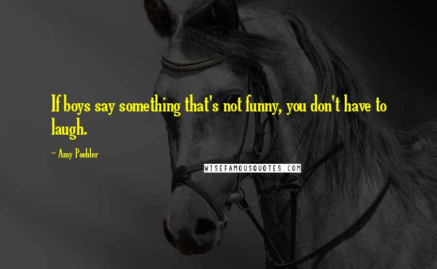 Amy Poehler Quotes: If boys say something that's not funny, you don't have to laugh.