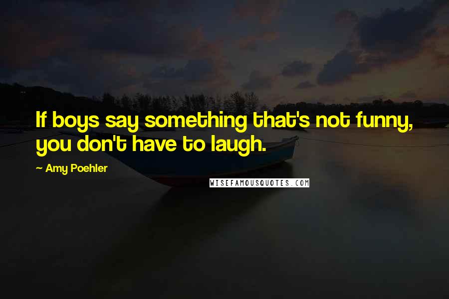 Amy Poehler Quotes: If boys say something that's not funny, you don't have to laugh.