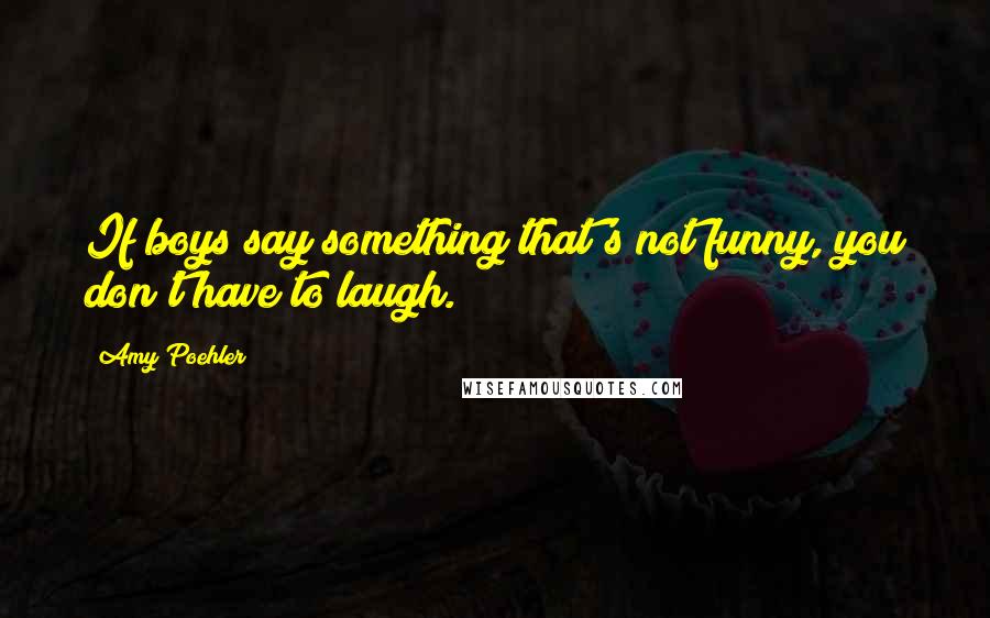 Amy Poehler Quotes: If boys say something that's not funny, you don't have to laugh.