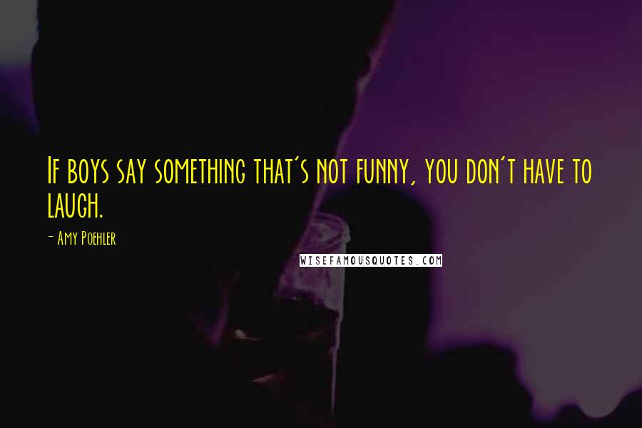 Amy Poehler Quotes: If boys say something that's not funny, you don't have to laugh.