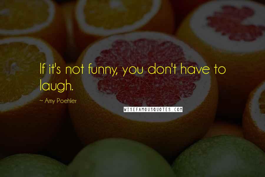 Amy Poehler Quotes: If it's not funny, you don't have to laugh.