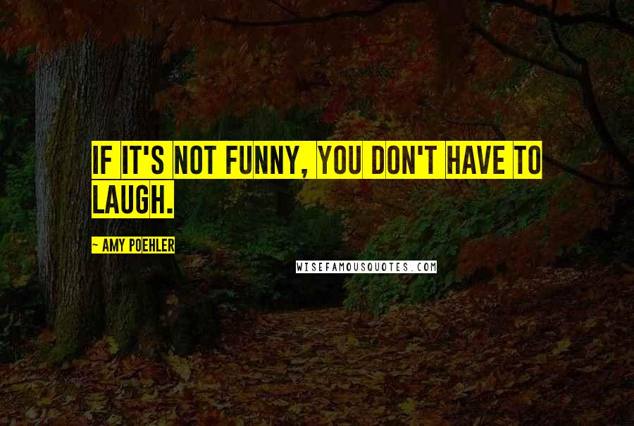 Amy Poehler Quotes: If it's not funny, you don't have to laugh.