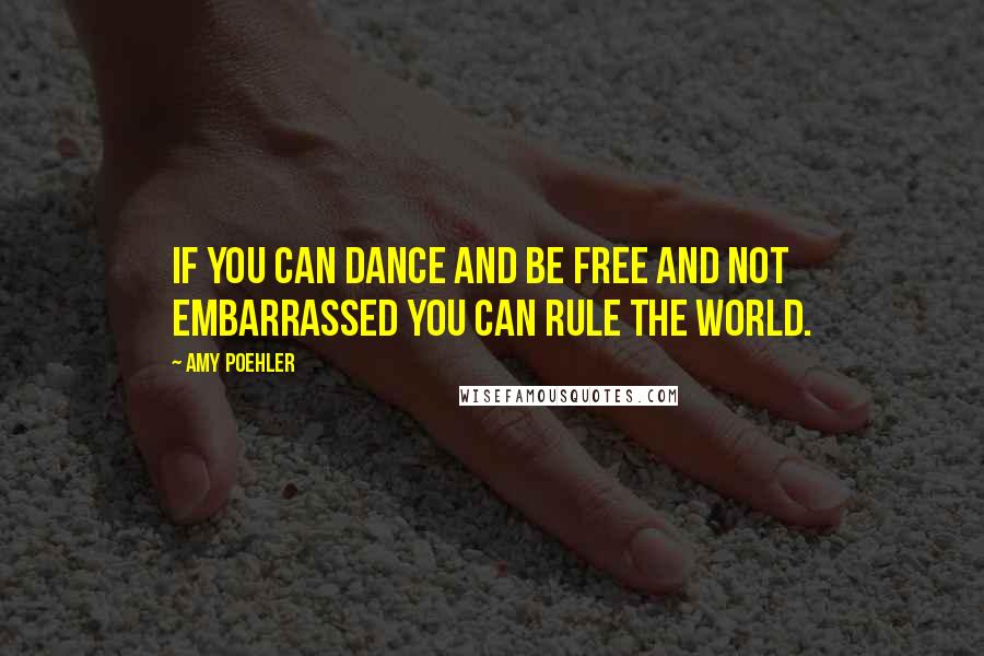 Amy Poehler Quotes: If you can dance and be free and not embarrassed you can rule the world.