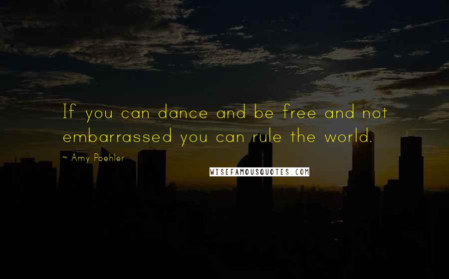 Amy Poehler Quotes: If you can dance and be free and not embarrassed you can rule the world.