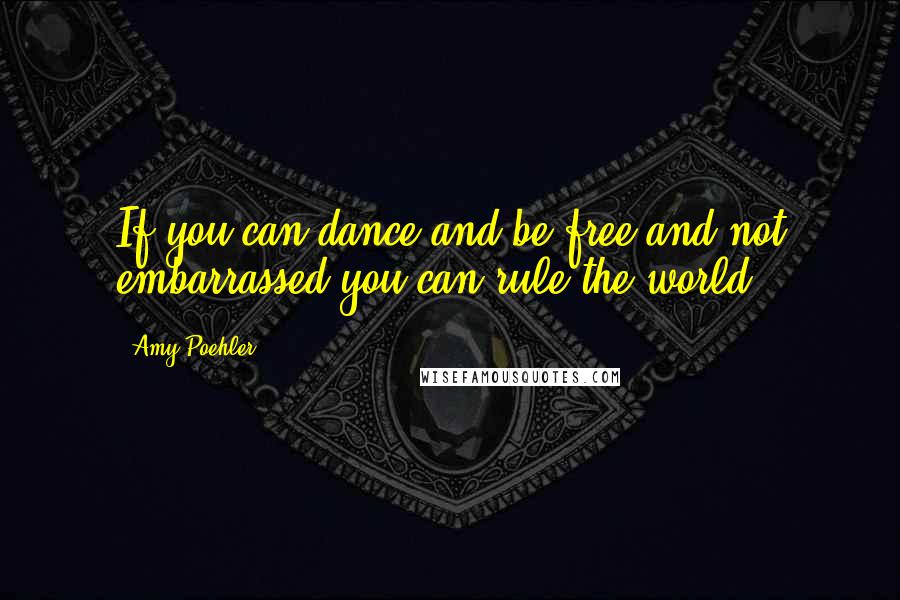 Amy Poehler Quotes: If you can dance and be free and not embarrassed you can rule the world.