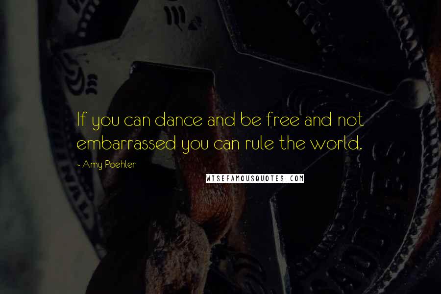 Amy Poehler Quotes: If you can dance and be free and not embarrassed you can rule the world.