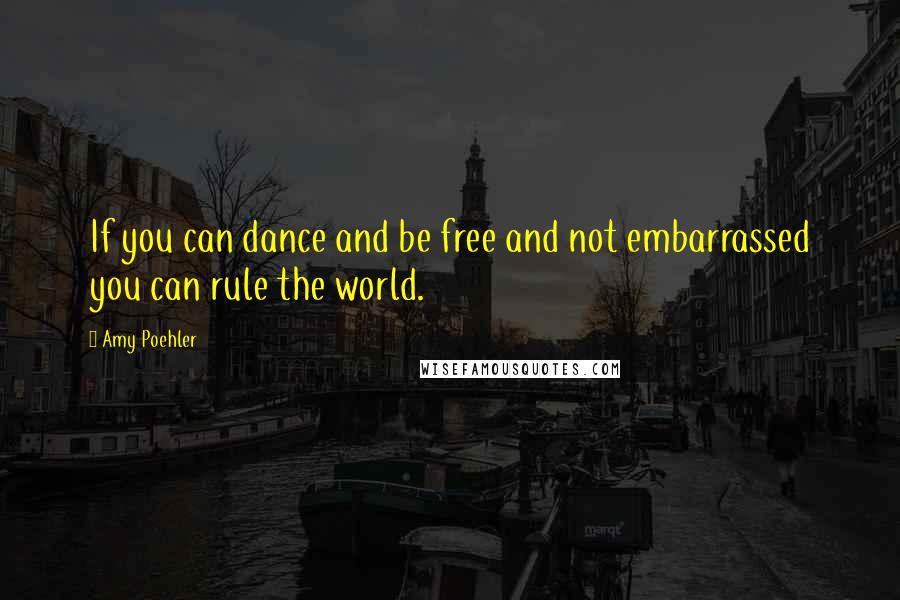 Amy Poehler Quotes: If you can dance and be free and not embarrassed you can rule the world.