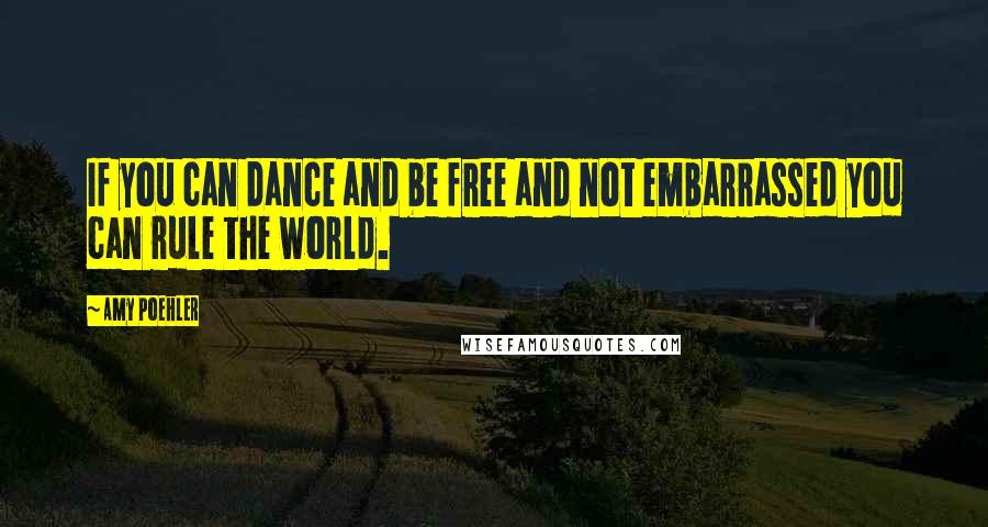 Amy Poehler Quotes: If you can dance and be free and not embarrassed you can rule the world.